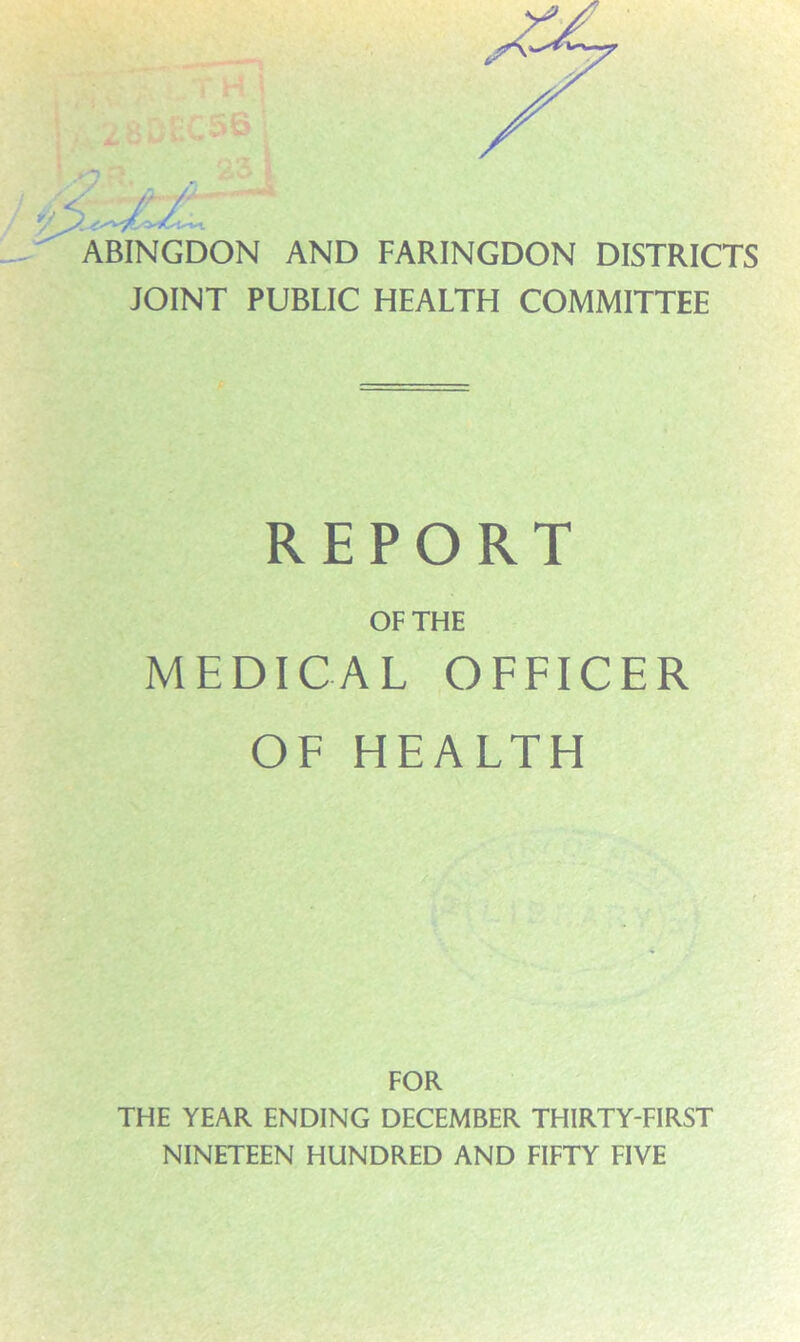 ABINGDON AND FARINGDON DISTRICTS JOINT PUBLIC HEALTH COMMITTEE REPORT OF THE MEDICAL OFFICER OF HEALTH FOR THE YEAR ENDING DECEMBER THIRTY-FIRST NINETEEN HUNDRED AND FIFTY FIVE