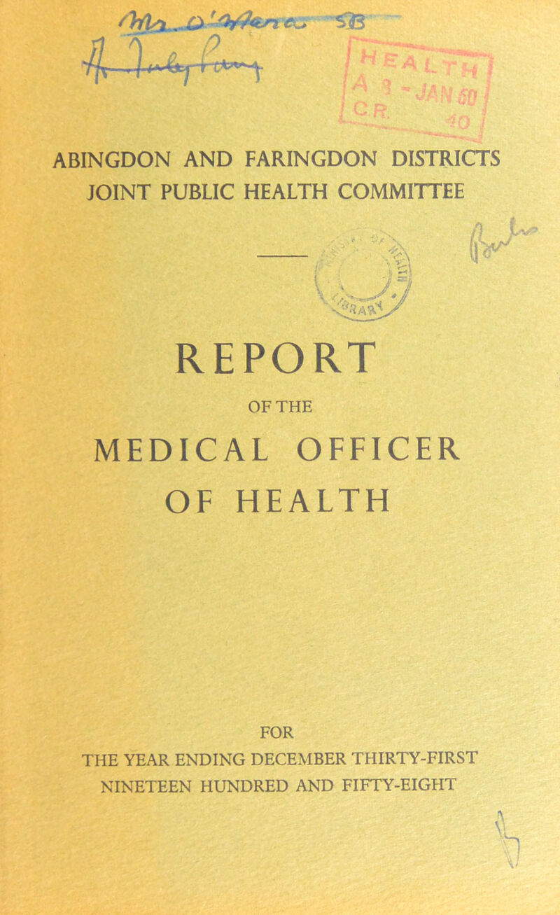 ... O r/hfen vo ZB [* f A i H / ABINGDON AND FARINGDON DISTRICTS JOINT PUBLIC HEALTH COMMITTEE REPORT OF THE MEDICAL OFFICER OF HEALTH FOR THE YEAR ENDING DECEMBER THIRTY-FIRST NINETEEN HUNDRED AND FIFTY-EIGHT