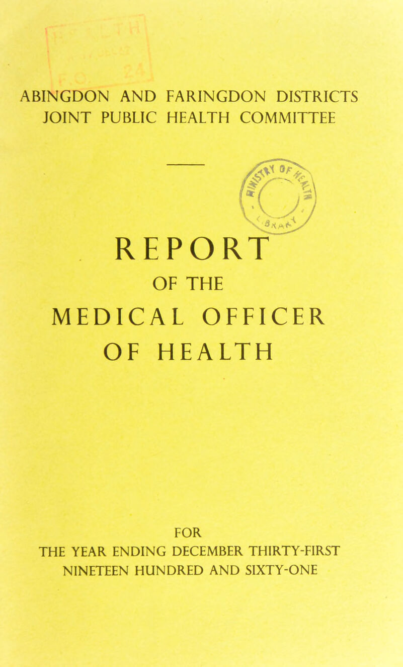 ABINGDON AND FARINGDON DISTRICTS JOINT PUBLIC HEALTH COMMITTEE RE PORT OF THE MEDICAL OFFICER OF HEALTH FOR THE YEAR ENDING DECEMBER THIRTY-FIRST NINETEEN HUNDRED AND SIXTY-ONE