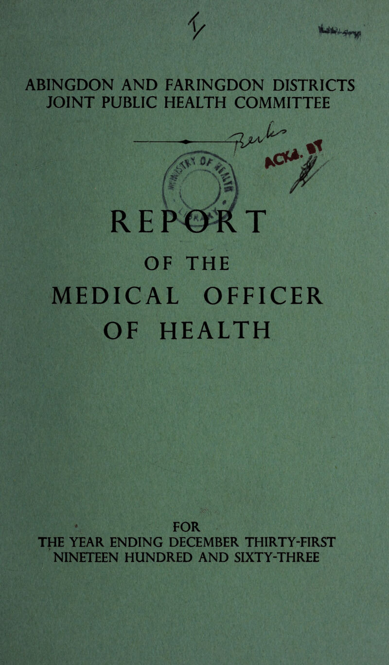 £ OF THE )IC AL OFFICER OF HEALTH ABINGDON AND FARINGDON DISTRICTS INT PUBLIC HEALTH COMMITTEE FOR THE YEAR ENDING DECEMBER THIRTY-FIRST NINETEEN HUNDRED AND SIXTY-THREE