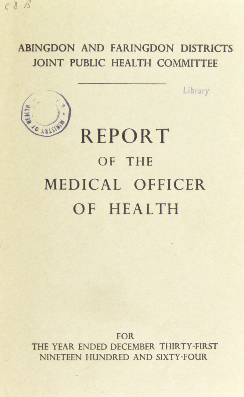 ABINGDON AND FARINGDON DISTRICTS JOINT PUBLIC HEALTH COMMITTEE REPORT OF THE MEDICAL OFFICER OF HEALTH FOR THE YEAR ENDED DECEMBER THIRTY-FIRST NINETEEN HUNDRED AND SIXTY-FOUR