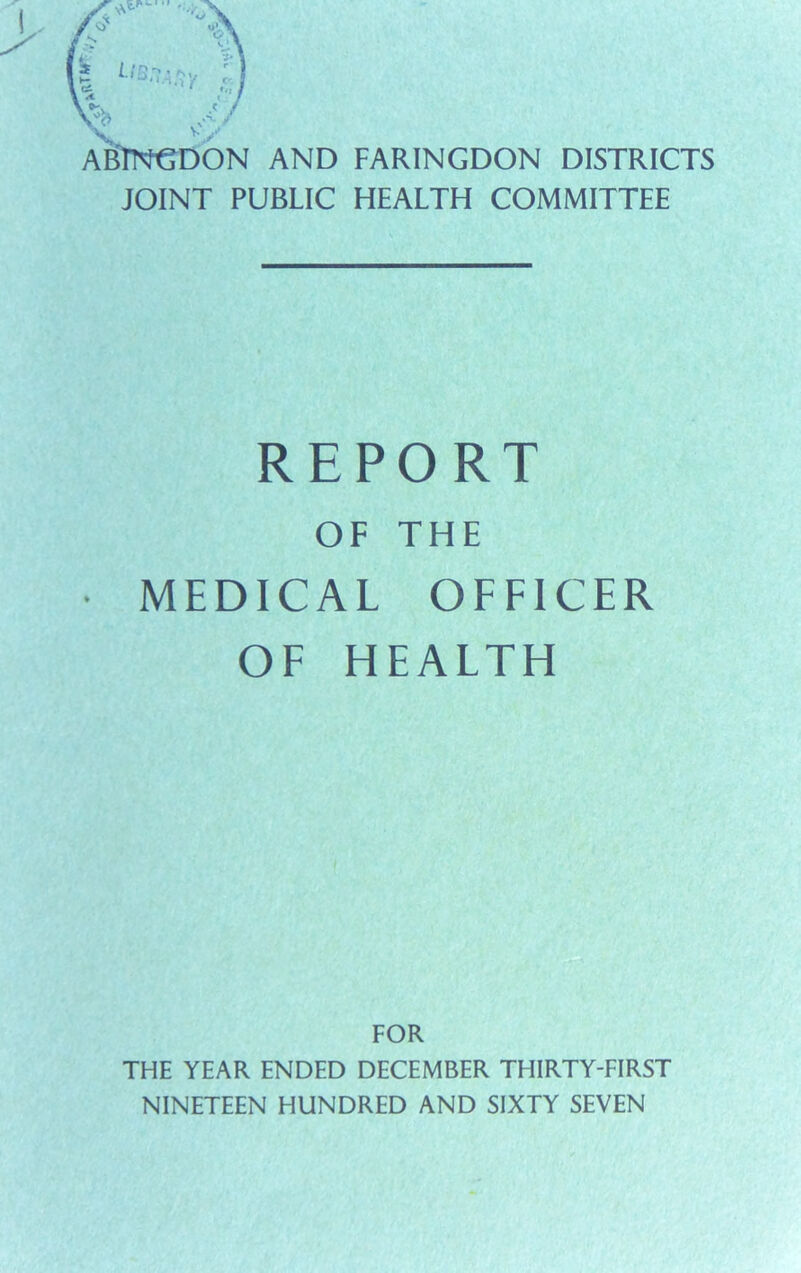 *rtm- >ON AND FARINGDON DISTRICTS JOINT PUBLIC HEALTH COMMITTEE REPORT OF THE MEDICAL OFFICER OF HEALTH FOR THE YEAR ENDED DECEMBER THIRTY-FIRST NINETEEN HUNDRED AND SIXTY SEVEN