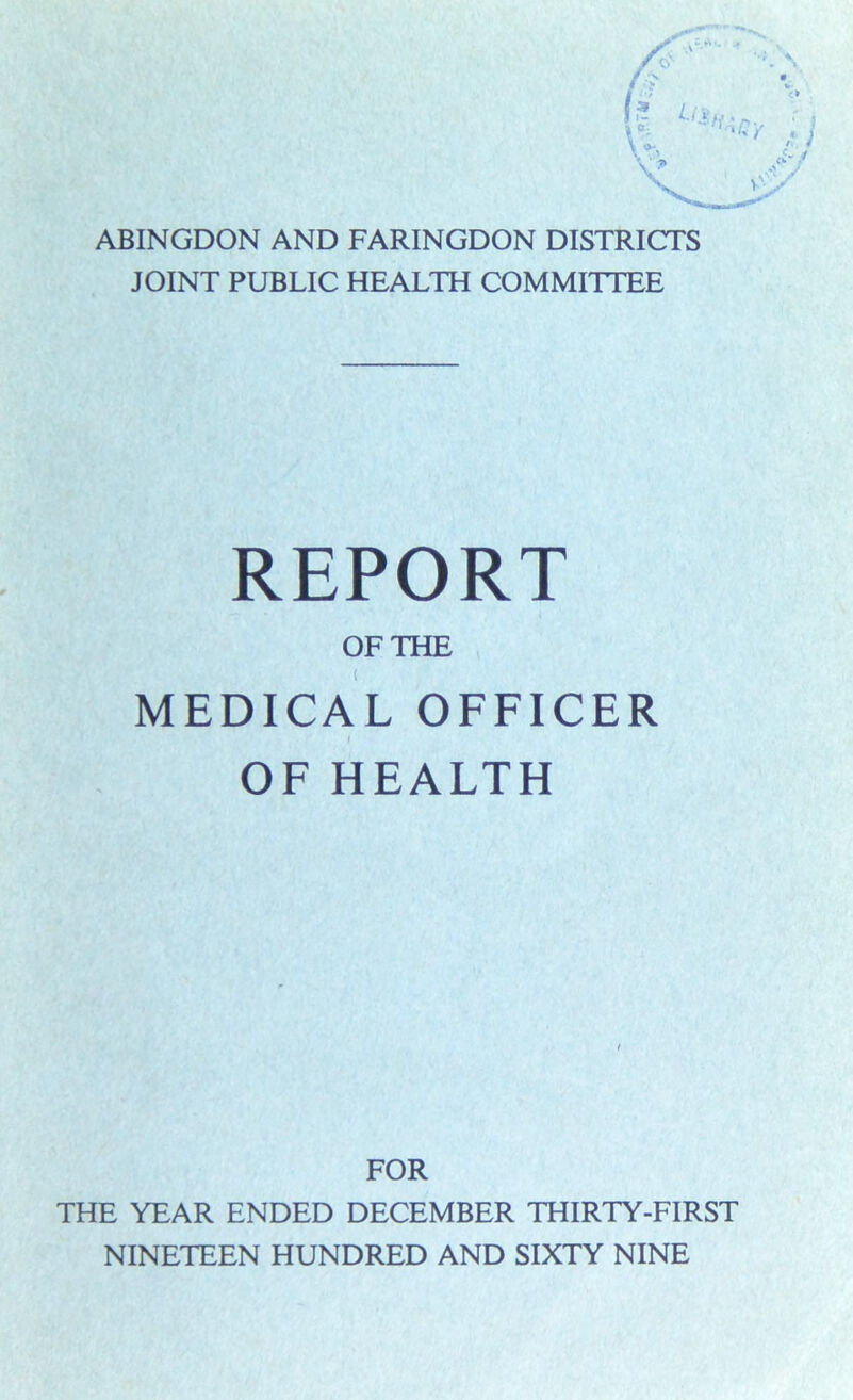 ABINGDON AND FARINGDON DISTRICTS JOINT PUBLIC HEALTH COMMITTEE REPORT OF THE MEDICAL OFFICER OF HEALTH FOR THE YEAR ENDED DECEMBER THIRTY-FIRST NINETEEN HUNDRED AND SIXTY NINE