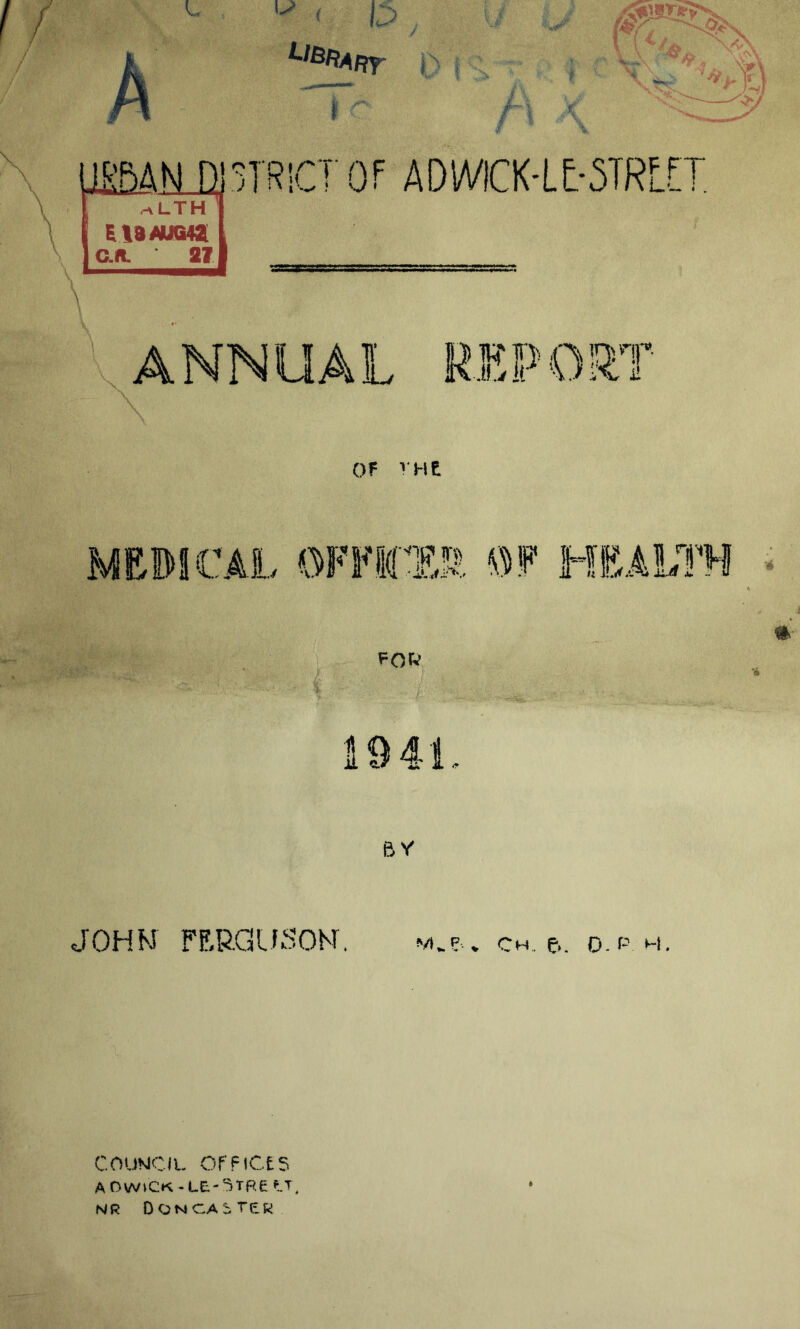 L Mr ' < D _ LIBRARY, fW7 ‘•vW (VA \^\ \ <r /> \ v^\ ’* * \*M ^ ?**T UHBAN_D351 R!CT' Of ADWICK-LE-STRLE! .-vLTH E\a/gjQ+z c.a 21 ANNUAL REPORT OF VHl MEDICAL OFFICER OF HEALTH 6 ^orv 5 v JOHN FERGUSON. m„p. % ch. e>. o.p. h. council offices AO WICK -LE-^TRe tT, NR DON C,A 5 TCR