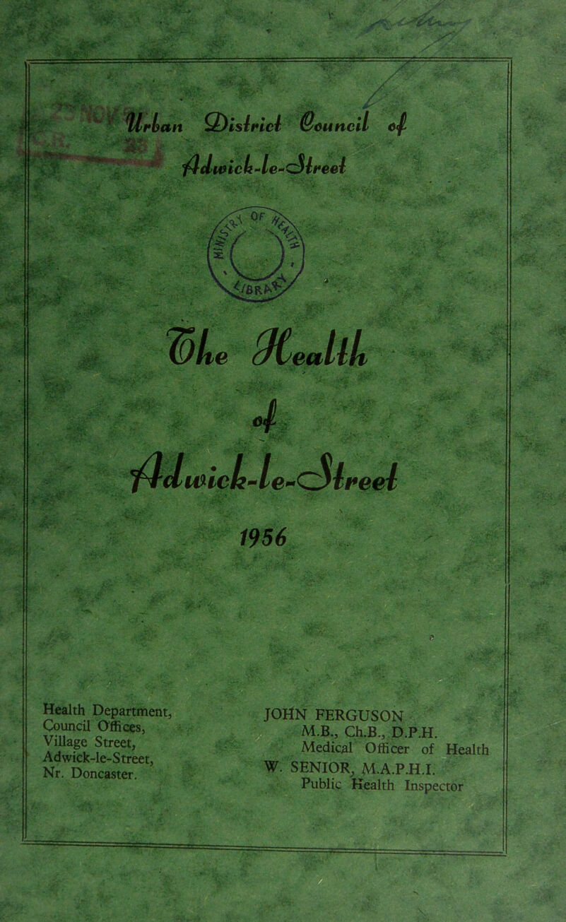 ===== / 1956 Health Department, Council Offices, Village Street, Adwick-le-Street, Nr. Doncaster. JOHN FERGUSON M.B., Ch.B., D.P.H. Medical Officer of Health W. SENIOR, M.A.P.H.I. Public Health Inspector