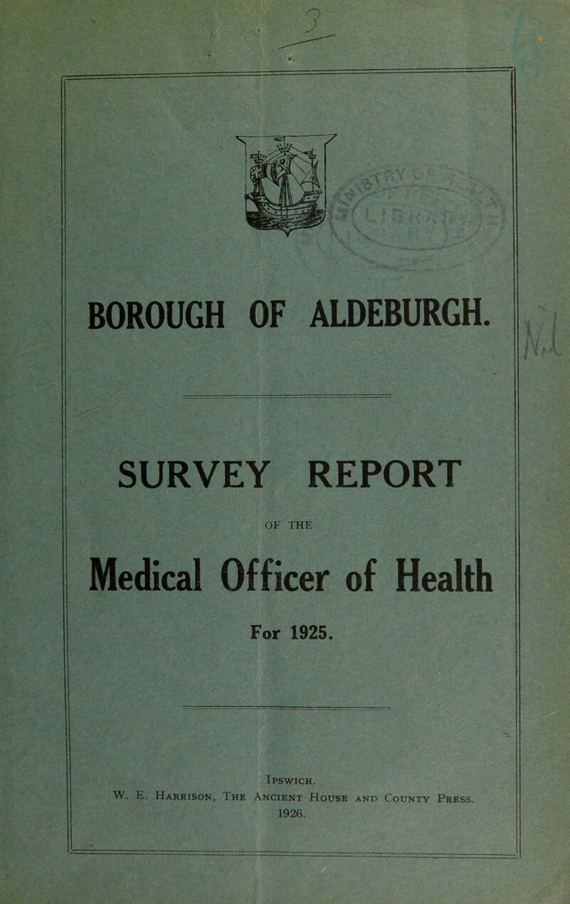 BOROUGH OF ALDEBURGH. SURVEY REPORT OF THE Medical Officer of Health For 1925. Ipswich. W. E. Harrison, The Ancient House and County Press. 1926.