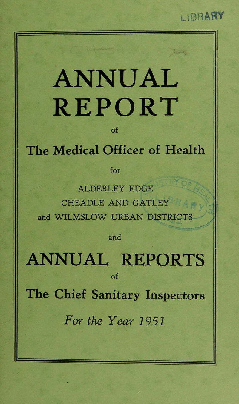 library ANNUAL REPORT of The Medical Officer of Health for ALDERLEY EDGE CHEADLE AND GATLEY and WILMSLOW URBAN DISTRICTS and ANNUAL REPORTS of The Chief Sanitary Inspectors For the Year 1951
