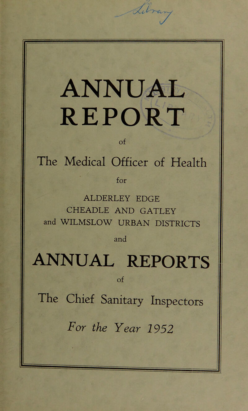 ANNUAL REPORT of The Medical Officer of Health for ALDERLEY EDGE CHEADLE AND GATLEY and WILMSLOW URBAN DISTRICTS and ANNUAL REPORTS of The Chief Sanitary Inspectors For the Year 1952