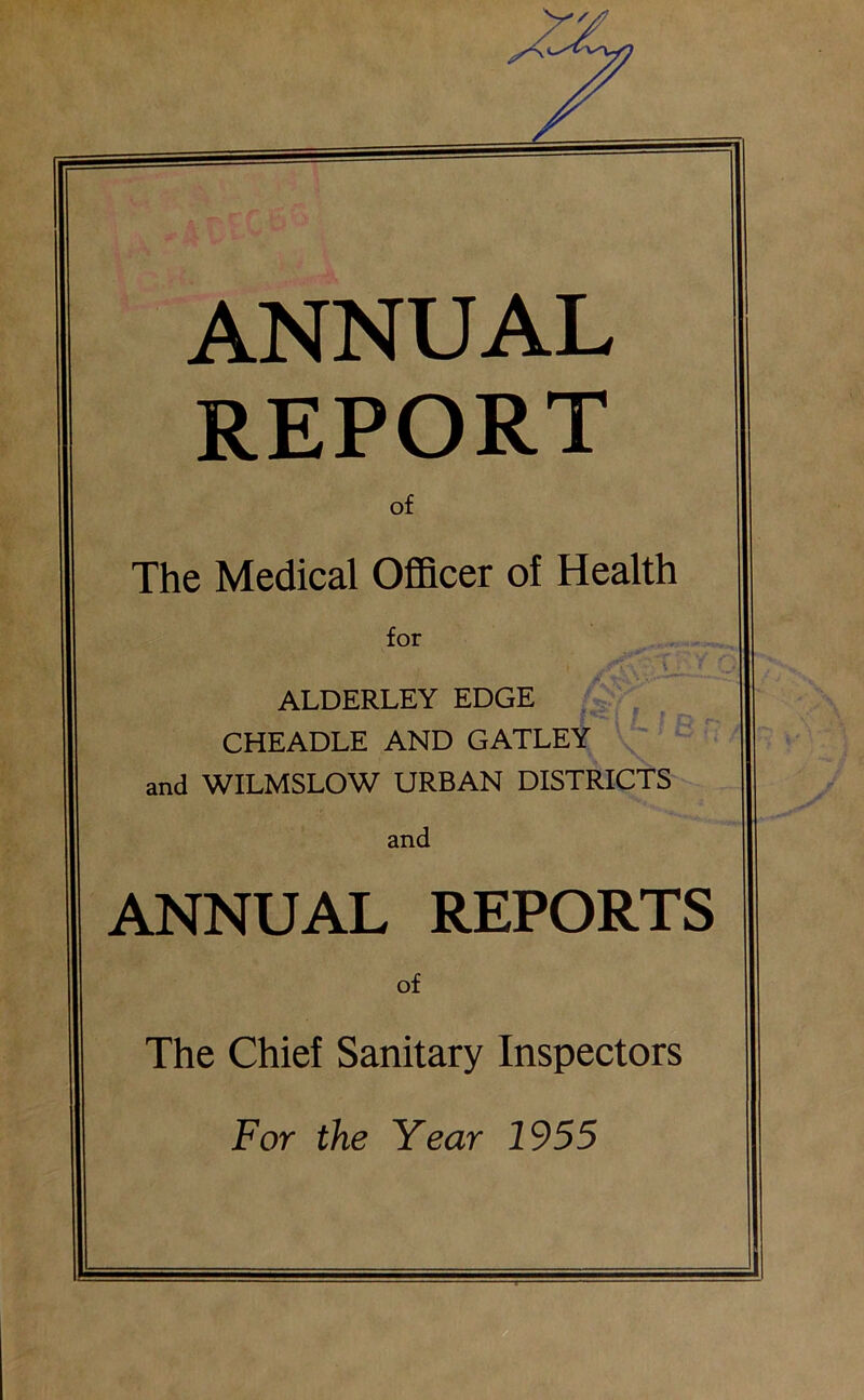 ANNUAL REPORT of The Medical Officer of Health for . ■ X- '* ALDERLEY EDGE CHEADLE AND GATLEY and WILMSLOW URBAN DISTRICTS and ANNUAL REPORTS of The Chief Sanitary Inspectors For the Year 1955