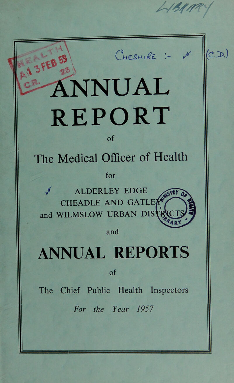... ^ANNUAL REPORT of The Medical Officer of Health for / ALDERLEY EDGE CHEADLE AND GATLE1 and WILMSLOW URBAN DIS^ and ANNUAL REPORTS of The Chief Public Health Inspectors For the Year 1957