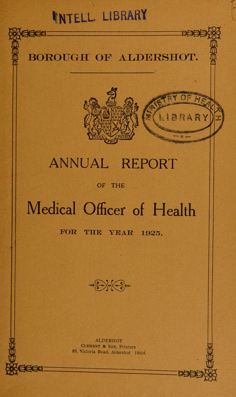 tHTELL. library ANNUAL REPORT OF THE Medical Officer of Health FOR THE YEAR 1925. ALDERHOT Clement A Son, Printers 89, Victoria Road, Aldershot 18664.