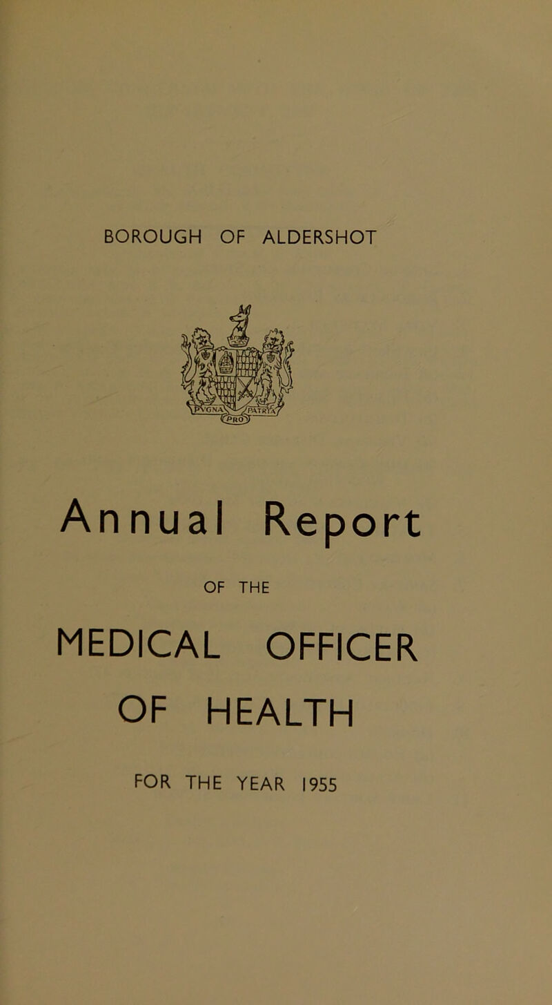 BOROUGH OF ALDERSHOT Annual Report OF THE MEDICAL OFFICER OF HEALTH FOR THE YEAR 1955