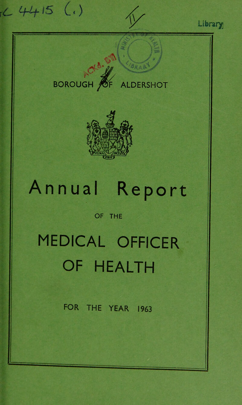 rC^flS C) / y Library BOROUGH fS? ALDERSHOT Annual Report OF THE MEDICAL OFFICER OF HEALTH FOR THE YEAR 1963