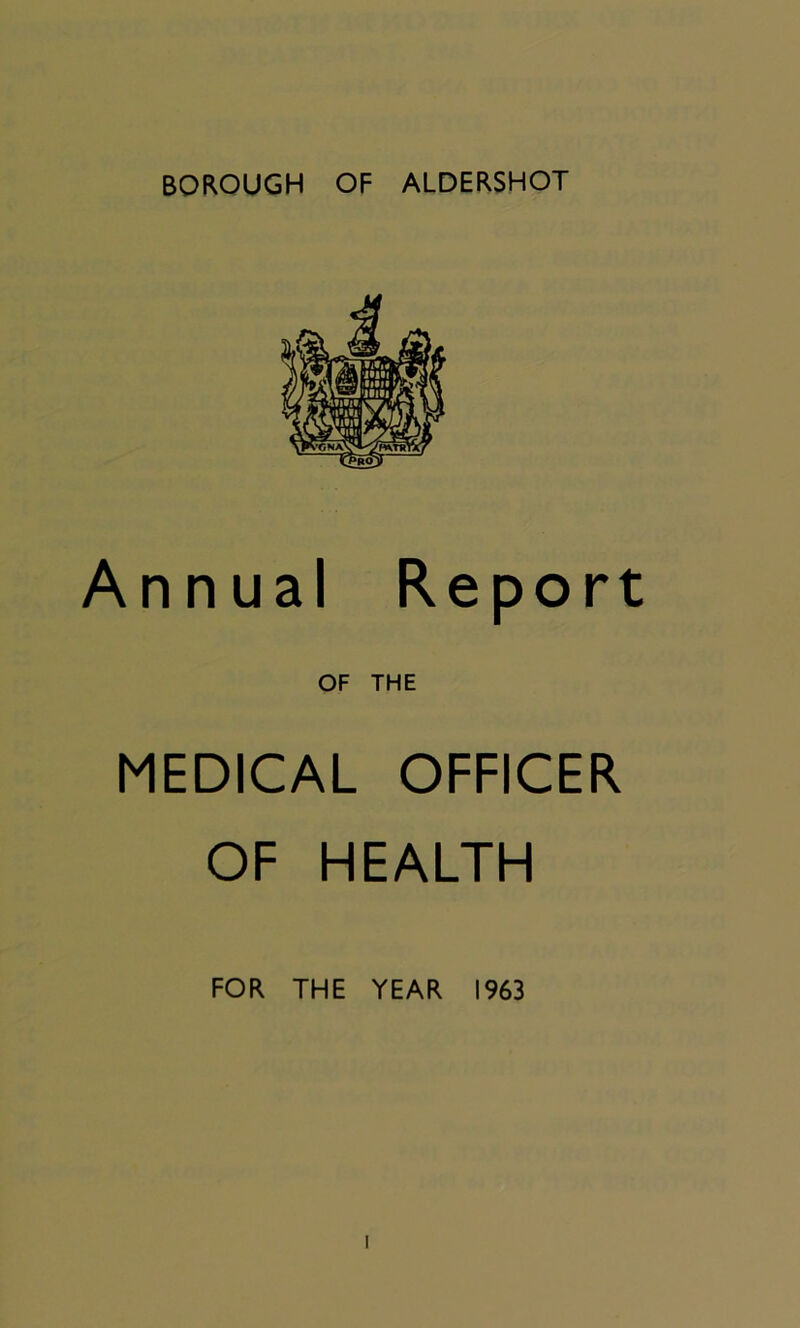 BOROUGH OF ALDERSHOT Annual Report OF THE MEDICAL OFFICER OF HEALTH FOR THE YEAR 1963