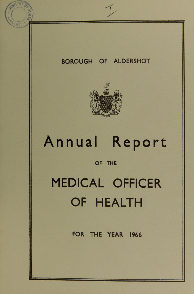 BOROUGH OF ALDERSHOT Annual Report OF THE MEDICAL OFFICER OF HEALTH FOR THE YEAR 1966