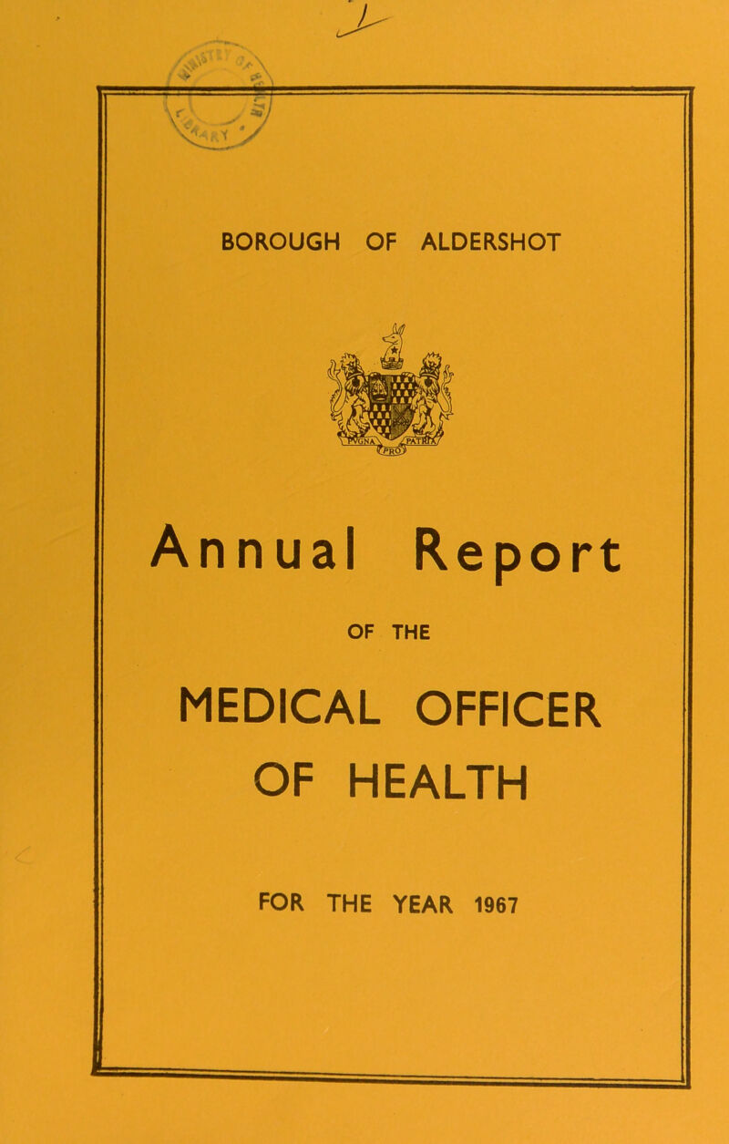 BOROUGH OF ALDERSHOT Annual Report OF THE MEDICAL OFFICER OF HEALTH FOR THE YEAR 1967