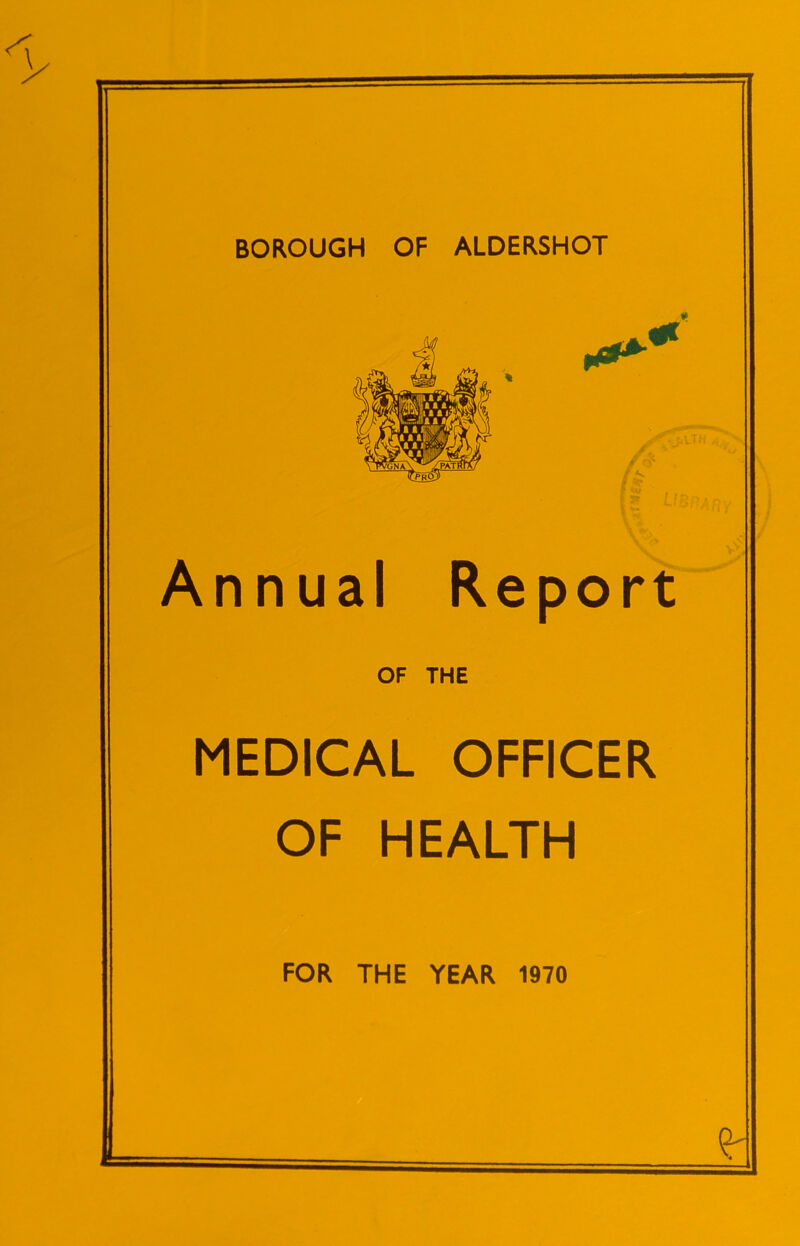 BOROUGH OF ALDERSHOT Annual Report OF THE MEDICAL OFFICER OF HEALTH FOR THE YEAR 1970