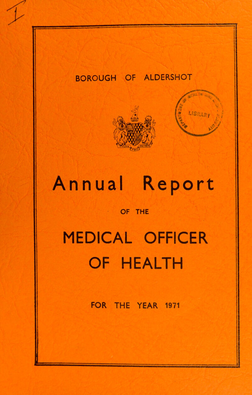 BOROUGH OF ALDERSHOT Annual Report OF THE MEDICAL OFFICER OF HEALTH FOR THE YEAR 1971