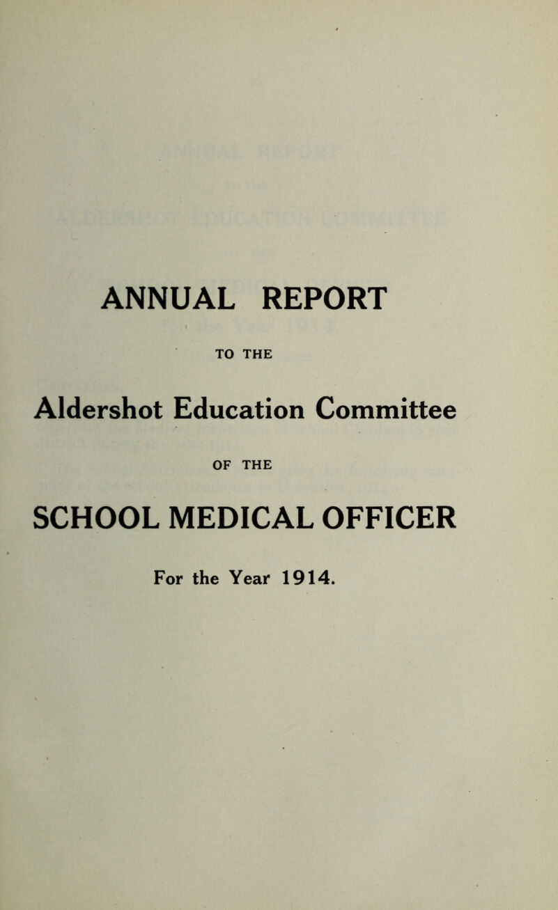 ANNUAL REPORT TO THE Aldershot Education Committee OF THE SCHOOL MEDICAL OFFICER For the Year 1914.