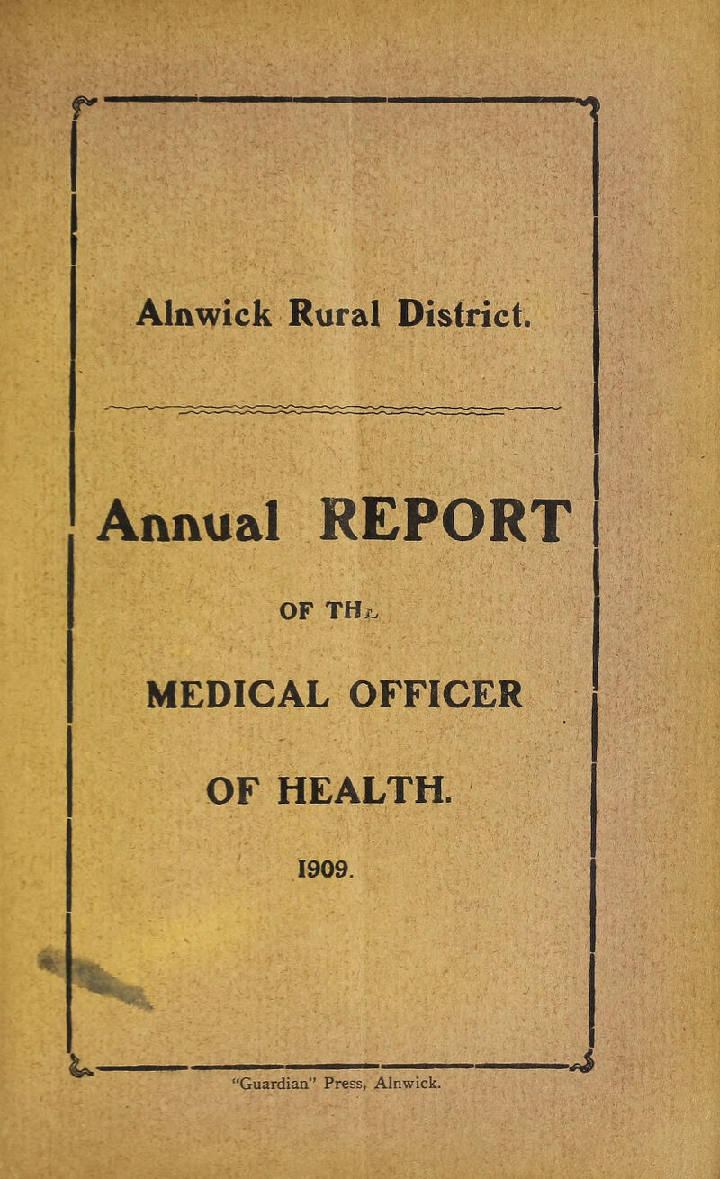 Alnwick Rural District. Annual REPORT OF TH.. MEDICAL OFFICER OF HEALTH. 1909. 'Guardian” Press, Alnwick.