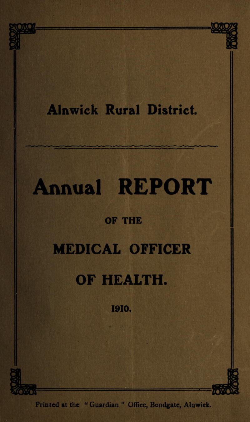 Alnwick Rural District. 5 iv® nnual REPORT OF THE MEDICAL OFFICER OF HEALTH. 1910. Printed at the “ Guardian ” Office, Bondgate, Alnwiek.