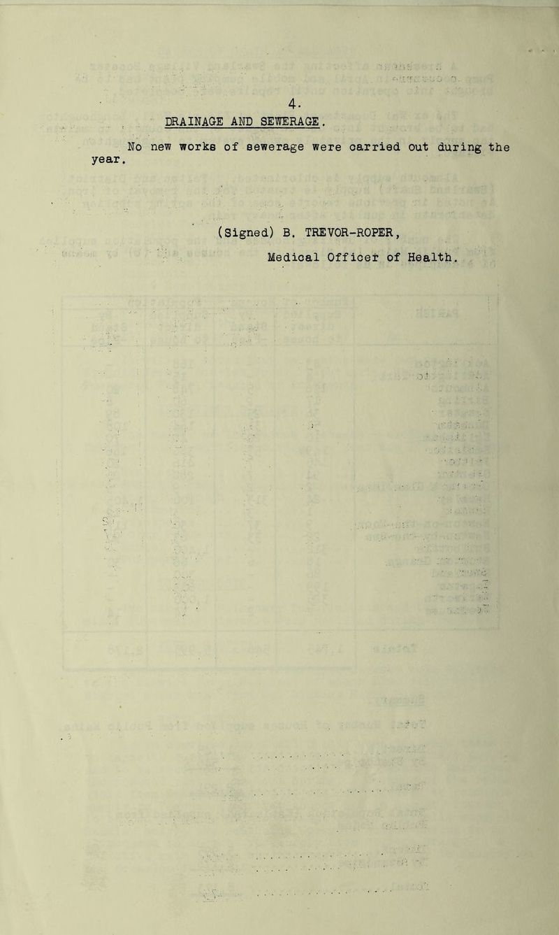 DRAINAGE AND SEWERAGE. No new works of sewerage were carried out during the year. (Signed) B. TREVOR-ROPER, Medical Officer of Health.
