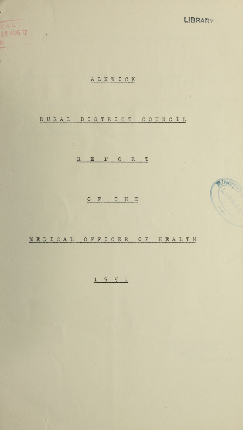 . - ' library A L - 1% AUG'2 r. ALNWICK R U R AL DISTRICT COUNCIL REPORT I OF THE MEDICAL OFFICER OF HEALTH 19 5 1