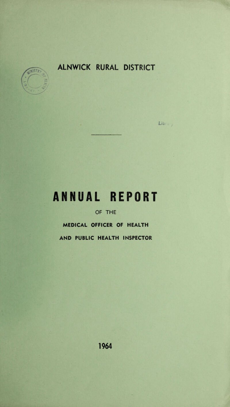 ALNWICK RURAL DISTRICT Lib ANNUAL REPORT OF THE MEDICAL OFFICER OF HEALTH AND PUBLIC HEALTH INSPECTOR 1964