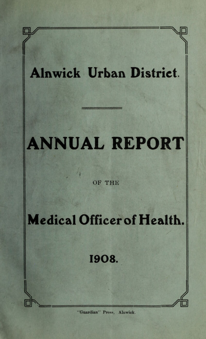 Alnwick Urban District. ANNUAL REPORT 4 OF THE Medical Officer of Health. 1908. “Guardian” Press, Alnwick.