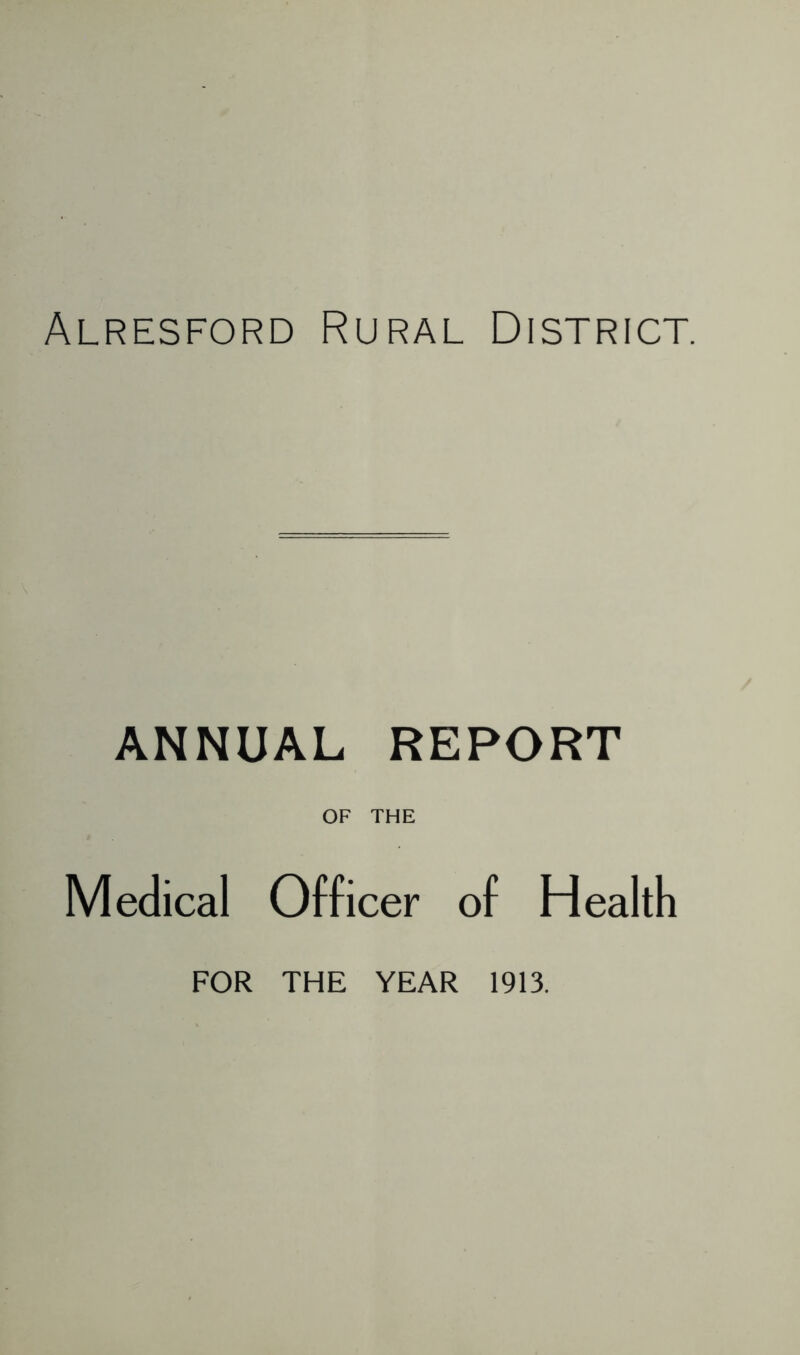 Alresford Rural District. ANNUAL REPORT OF THE Medical Officer of Health FOR THE YEAR 1913.