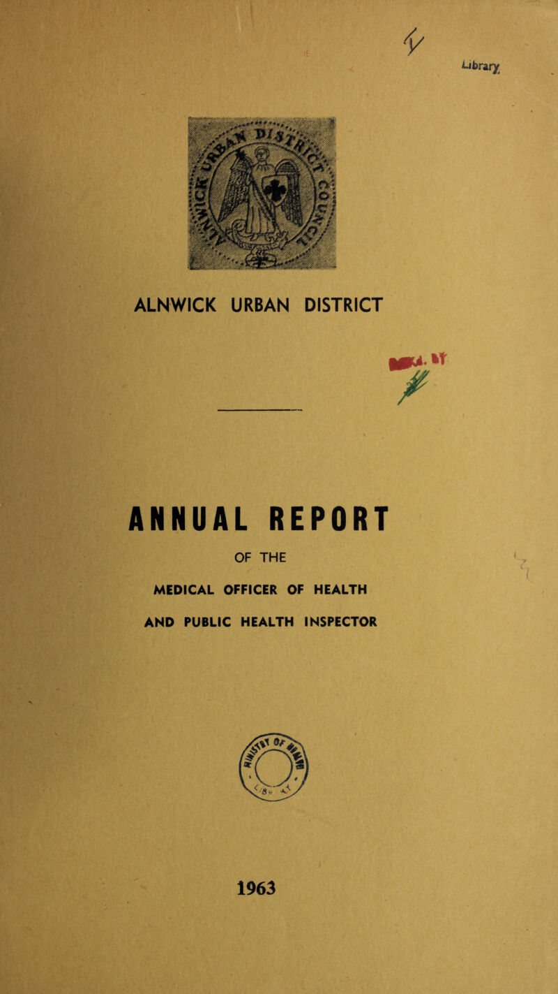library ALNWICK URBAN DISTRICT ANNUAL REPORT OF THE MEDICAL OFFICER OF HEALTH AND PUBLIC HEALTH INSPECTOR \ ' 1963