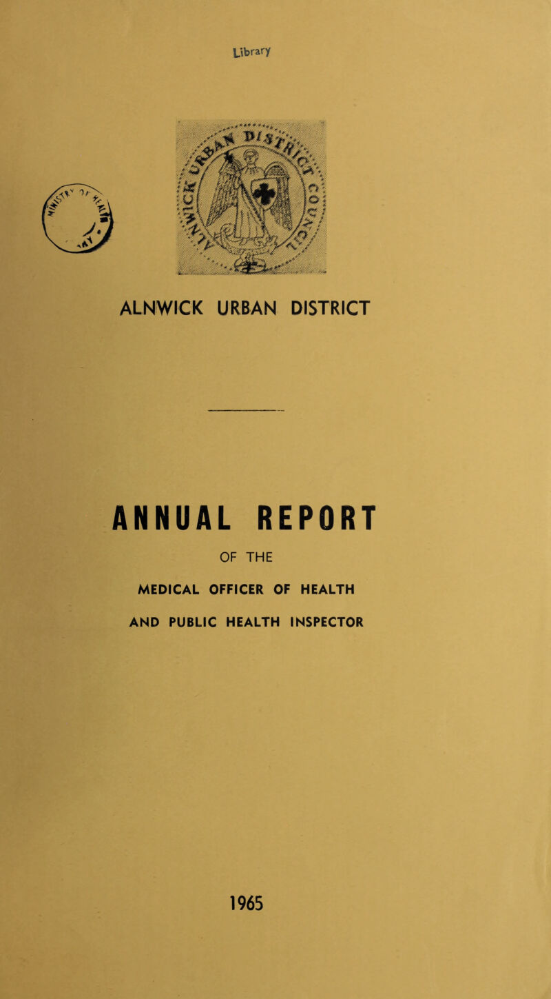 Library ALNWICK URBAN DISTRICT ANNUAL REPORT OF THE MEDICAL OFFICER OF HEALTH AND PUBLIC HEALTH INSPECTOR 1965