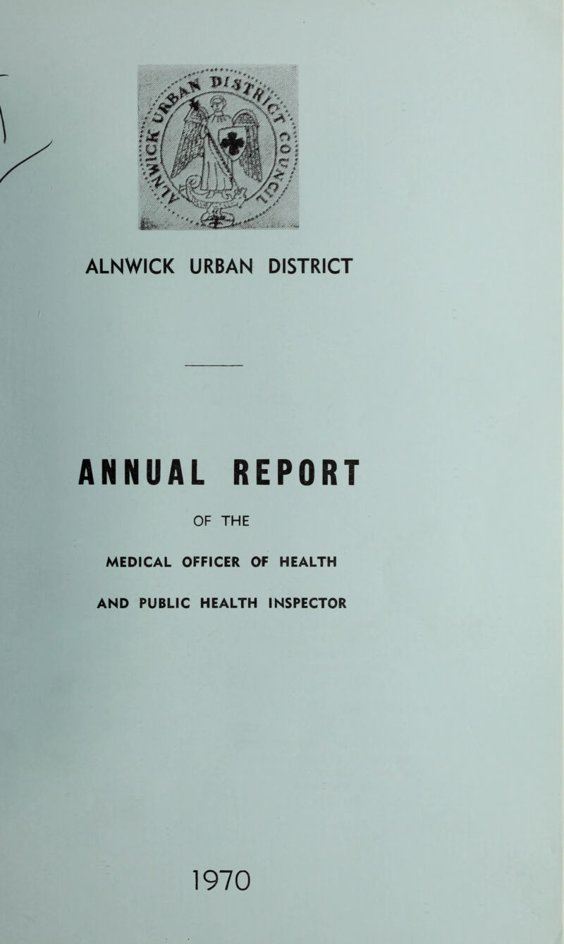 ALNWICK URBAN DISTRICT ANNUAL REPORT OF THE MEDICAL OFFICER OF HEALTH AND PUBLIC HEALTH INSPECTOR 1970