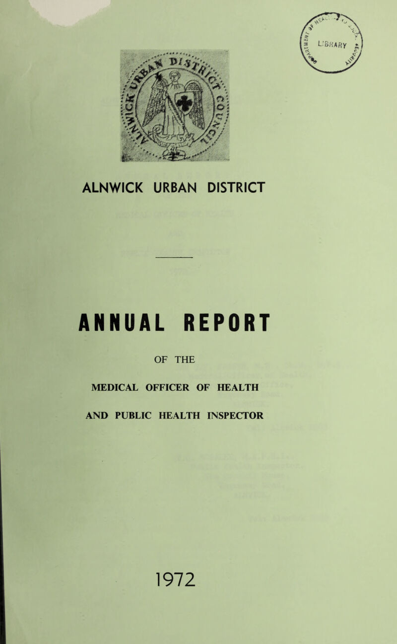 ALNWICK URBAN DISTRICT ANNUAL REPORT OF THE MEDICAL OFFICER OF HEALTH AND PUBLIC HEALTH INSPECTOR 1972 Mf/V/-