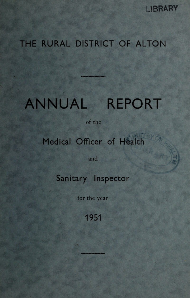 LIBRARY THE RURAL DISTRICT OF ALTON ANNUAL REPORT of the Medical Officer of Health Sanitary Inspector for the year 1951