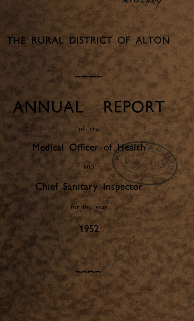 r\ r rj /y mA' 7 THE RURAL DISTRICT OF ALTON ^ ^l :-r >• •' . • ANNUAL REPORT r of the / ■ >.» Medical Officer of Health'^Sv and Chief Sanitary Inspector for the vear 1952 m* m iM; ‘MIS* SFv mi? t SHprr HK^>V