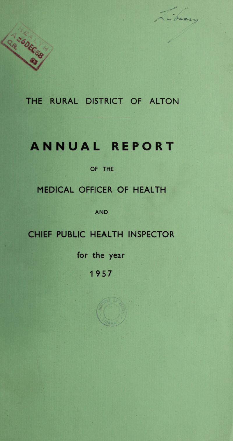 THE RURAL DISTRICT OF ALTON ANNUAL REPORT OF THE MEDICAL OFFICER OF HEALTH AND CHIEF PUBLIC HEALTH INSPECTOR for the year 1957
