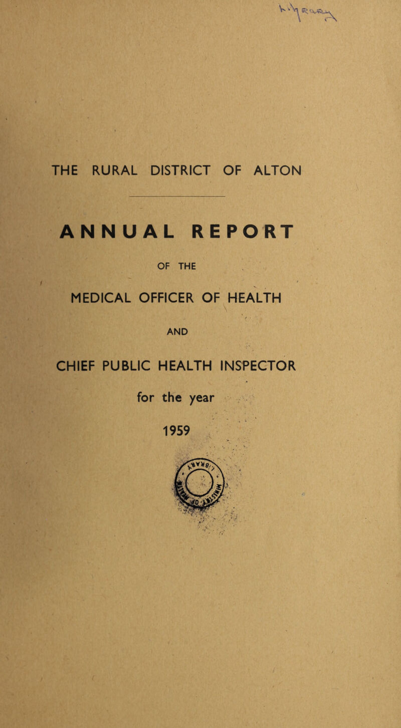 THE RURAL DISTRICT OF ALTON ANNUAL REPORT OF THE MEDICAL OFFICER OF HEALTH -A CHIEF PUBLIC HEALTH INSPECTOR