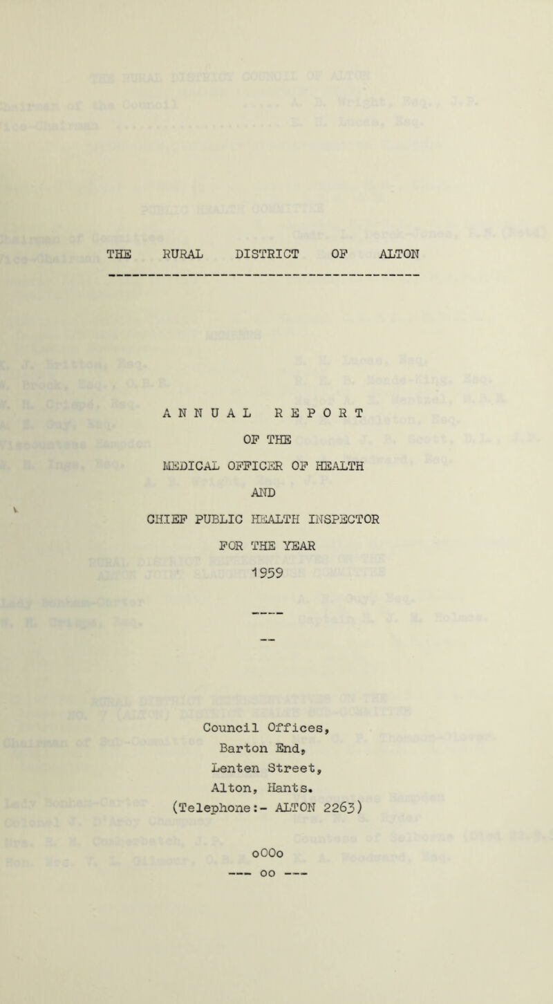 THE RURAL DISTRICT OF ALTON v ANNUAL REPORT OF THE MEDICAL OFFICER OF HEALTH AND CHIEF PUBLIC HEALTH INSPECTOR FOR THE YEAR 1S59 Council Offices, Barton End, Lenten Street, Alton, Hants. (Telephone:- ALTON 2263) 0OO0
