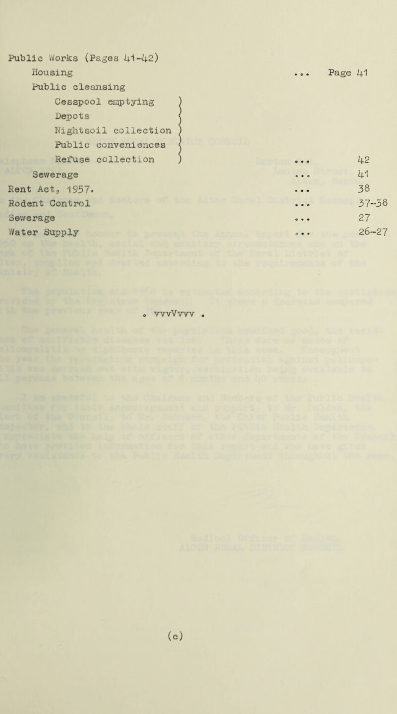 Public Works (Pages 41-42) Housing Public cleansing Cesspool emptying Depots Nightsoil collection Public conveniences Release collection Sewerage Rent Act, 1957* Rodent Control Sewerage Water Supply Page 41 42 41 33 37-33 27 26-27 o vvvVwv . (c)