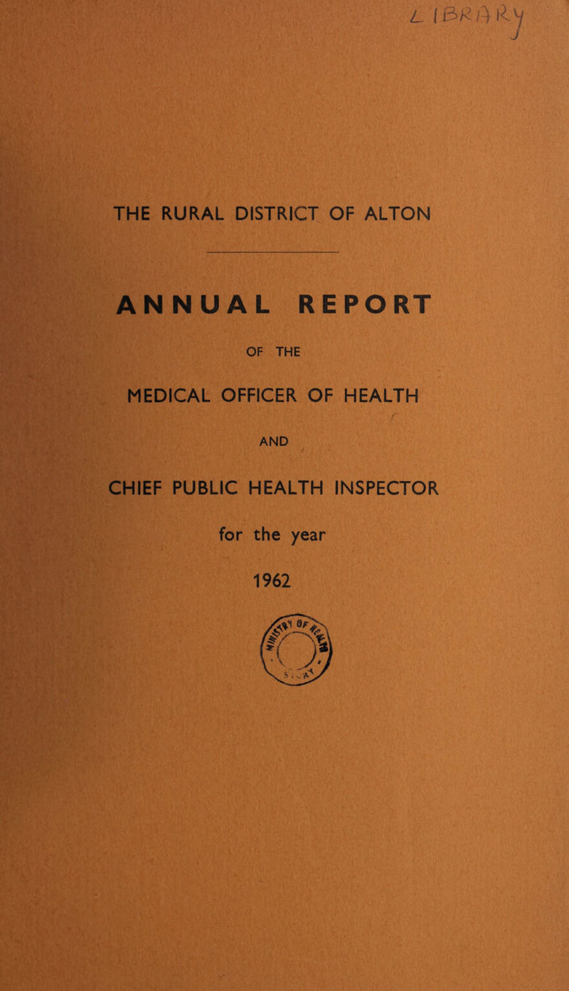 L (&£$■&) J THE RURAL DISTRICT OF ALTON ANNUAL REPORT OF THE MEDICAL OFFICER OF HEALTH AND CHIEF PUBLIC HEALTH INSPECTOR for the year 1962