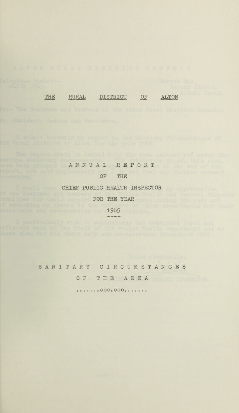 THE RURAL DISTRICT OP ALTON ANNUAL REPORT OF THE CHIEF PUBLIC HEALTH INSPECTOR FOR THE YEAR 1965 SANITARY CIRCUMSTANCES OF THE AREA o • OOO® OOOe • o •