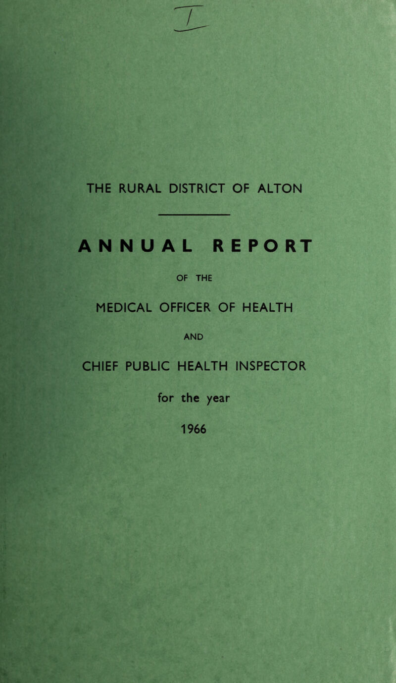 THE RURAL DISTRICT OF ALTON ANNUAL REPORT OF THE MEDICAL OFFICER OF HEALTH AND CHIEF PUBLIC HEALTH INSPECTOR for the year 1966