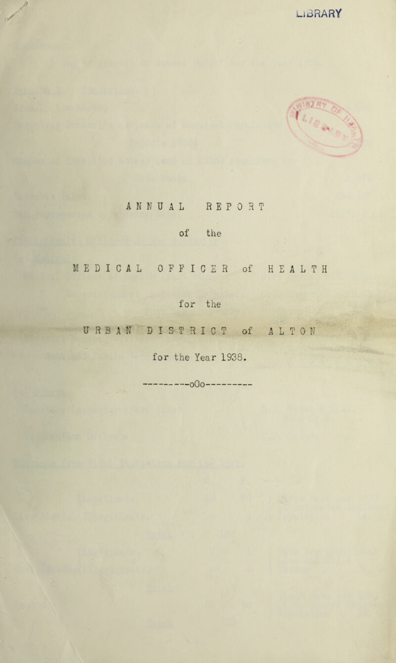 U3RARY A M E D I C A URBAN N N U A L REPORT of the L OFFICER of HEALTH for the DISTRICT of ALTON for the Year 1938. 0O0