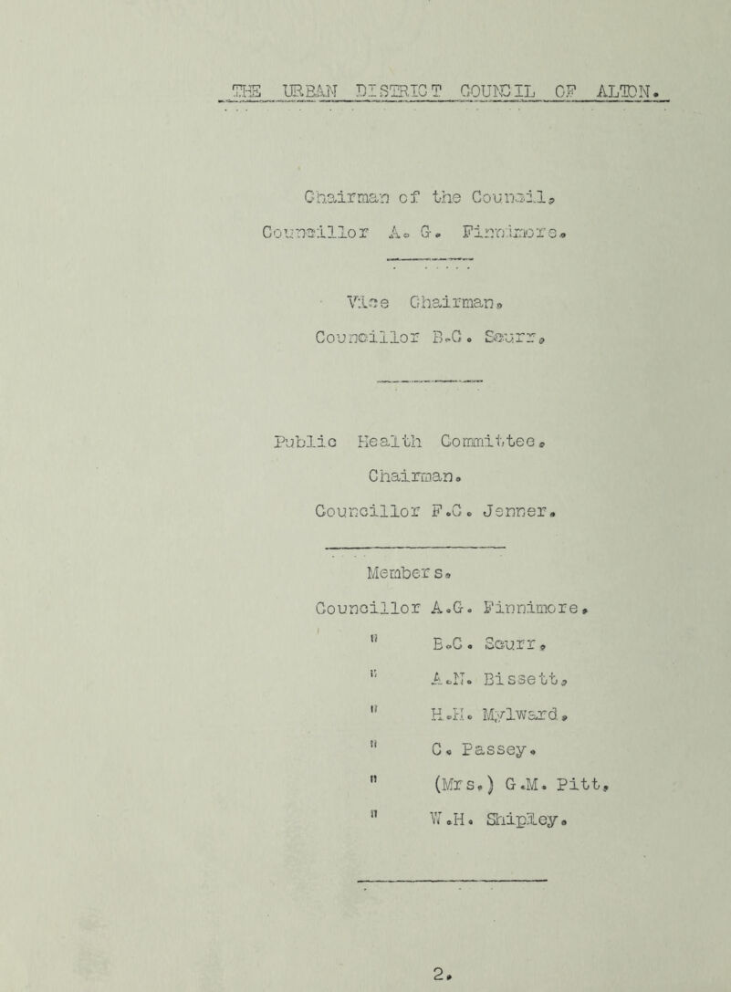 Chairman cf the Counailp Councillor A<= Gr. Finr/imore.. Vice Chairman® Councillor B *G. Ecurr<? Public Health Committee® Chairman. Councillor F.G* Conner• Member s» Councillor A.G. Finnimore® EoC. Sourr® A»N. Bissett® u HcKo Mylward. * C. Passey. (Mrs.) G*M. Pitt, u n W .H« Shipley o 2