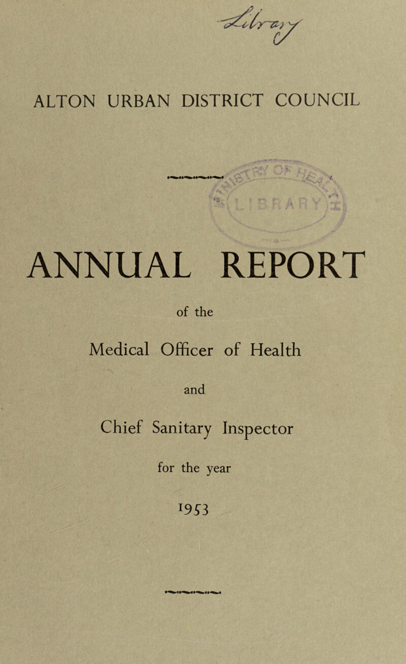 v ALTON URBAN DISTRICT COUNCIL ANNUAL REPORT of the Medical Officer of Health and Chief Sanitary Inspector for the year l95 3