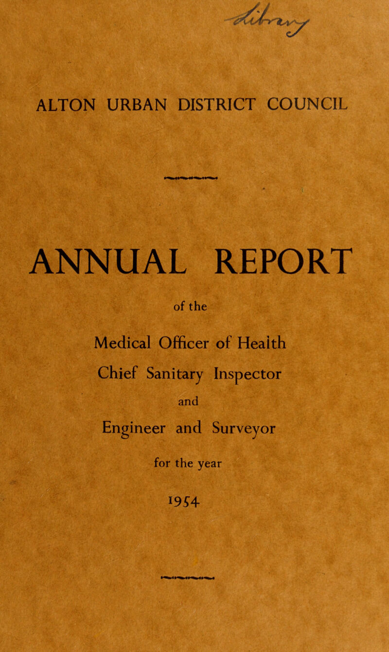 J A ALTON URBAN DISTRICT COUNCIL ANNUAL REPORT of the Medical Officer of Health Chief Sanitary Inspector and Engineer and Surveyor for the year l9S4-