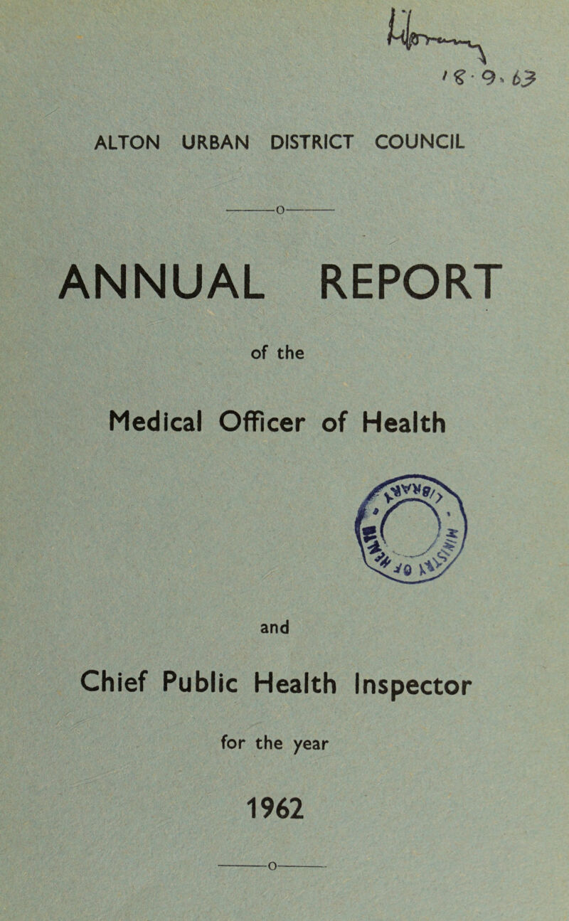 'Z-9>63 ALTON URBAN DISTRICT COUNCIL ■o- ANNUAL REPORT of the Medical Officer of Health and Chief Public Health Inspector for the year 1962 o