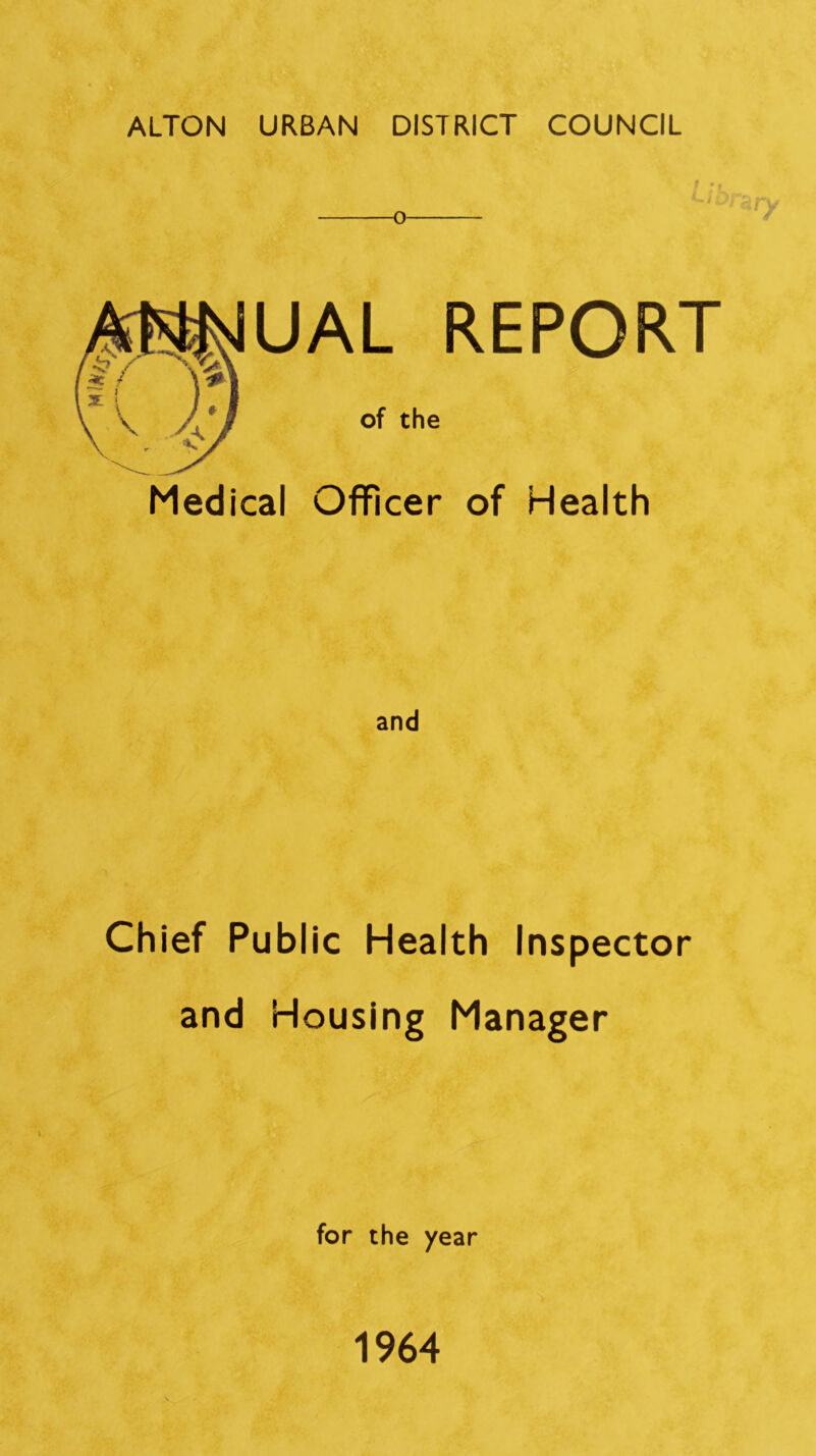 ALTON URBAN DISTRICT COUNCIL o UAL REPORT of the Medical Officer of Health and Chief Public Health Inspector and Housing Manager for the year 1964