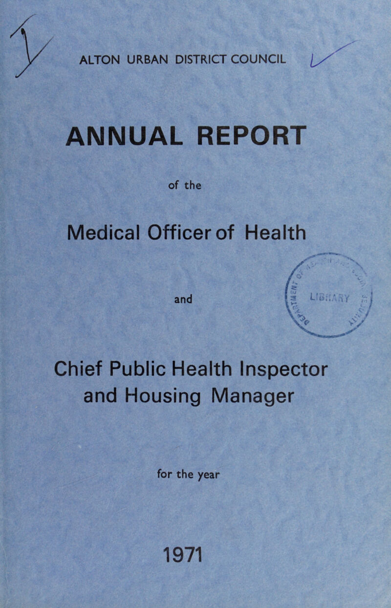 ALTON URBAN DISTRICT COUNCIL [/ ANNUAL REPORT of the Medical Officer of Health Chief Public Health Inspector and Housing Manager for the year 1971
